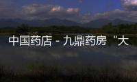 中國藥店－九鼎藥房“大變臉”竟是聯姻全球藥品零售巨頭