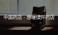 中國藥店－想繼續開藥店 本月末前得提交換證申請