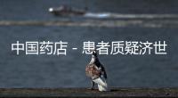 中國藥店－患者質疑濟世大藥房坑爹 一樣藥比別家貴一半
