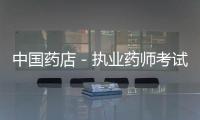 中國藥店－執業藥師考試“門檻”將升至本科 南京藥店缺口大