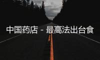中國藥店－最高法出臺食藥糾紛新規 傾斜性保護消費者權益