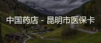 中國藥店－昆明市醫(yī)保卡刷化妝將取消定點藥店資格
