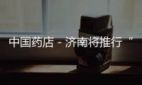 中國藥店－濟南將推行“藥店無假藥活動”
