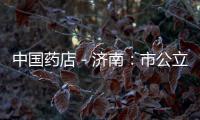中國藥店－濟南：市公立醫(yī)院藥價將不高于藥店
