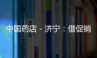 中國藥店－濟寧：借促銷違規銷售日常生活用品 藥店將被追責