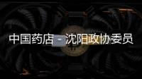 中國(guó)藥店－沈陽(yáng)政協(xié)委員：整頓藥店超范圍經(jīng)營(yíng)行為
