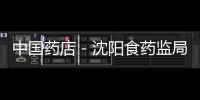 中國藥店－沈陽食藥監局查處藥店處方箋造假
