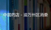 中國藥店－渝萬州區消委對批發零售藥店進行消費體驗調查