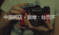 中國藥店－湖南：處罰不合理藥企申訴20日內(nèi)有結(jié)果