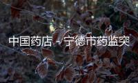 中國藥店－寧德市藥監突查學校醫療室及校園周邊診所藥店