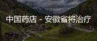 中國藥店－安徽省將治療性輔助生殖技術納入醫保