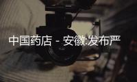中國藥店－安徽:發(fā)布嚴(yán)重違法醫(yī)藥廣告將暫停廣告資格