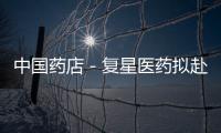 中國藥店－復星醫藥擬赴港IPO 集資或達10億美元
