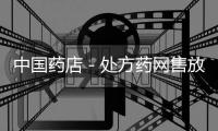 中國藥店－處方藥網(wǎng)售放行，是危是機(jī)？