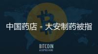 中國藥店－大安制藥被指停產兩月 未通過新版GMP認證
