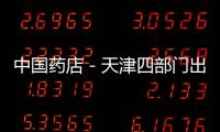 中國藥店－天津四部門出臺舉措打擊騙保倒藥