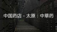中國藥店－太原：中草藥價格像坐了直升機 一路飆升
