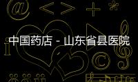 中國藥店－山東省縣醫(yī)院改革試點(diǎn)取消藥品加成