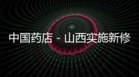 中國藥店－山西實施新修訂藥品GMP 加快藥企行業洗牌