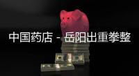 中國藥店－岳陽出重拳整治零售藥店違規(guī)購銷藥品