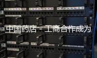 中國藥店－工商合作成為行業新的流行趨勢