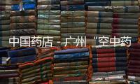 中國藥店－廣州“空中藥房”免費配藥上門