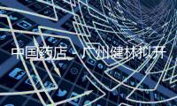 中國(guó)藥店－廣州健林?jǐn)M開設(shè)連鎖藥店創(chuàng)新“總裁班”