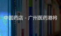 中國藥店－廣州醫(yī)藥港將建設(shè) 綜合交通換乘樞紐