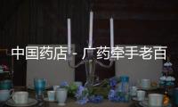 中國藥店－廣藥牽手老百姓 創工商合作新模式