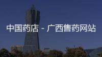 中國藥店－廣西售藥網站亂扣“國”字號將被嚴查進黑名單