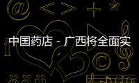 中國藥店－廣西將全面實施集采藥品耗材線上結算