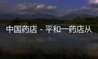 中國藥店－平和一藥店從“非法渠道”購進藥品受罰
