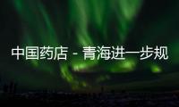 中國藥店－青海進一步規(guī)范省級醫(yī)保藥店資格準入條件