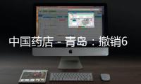 中國藥店－青島：撤銷6家零售藥店藥品GSP證書