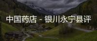 中國藥店－銀川永寧縣評“十佳藥店”促進企業(yè)誠信經(jīng)營