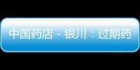中國(guó)藥店－銀川：過(guò)期藥可在15家藥店免費(fèi)以舊換新