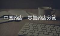 中國藥店－零售藥店分管之后，處方藥銷售監管加強！