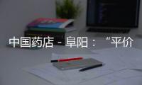 中國藥店－阜陽：“平價藥店”開進大醫院