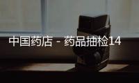 中國藥店－藥品抽檢14批次不合格 11批次為國家基本藥物