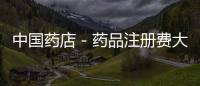 中國藥店－藥品注冊費大幅提升 藥企希望審批提速