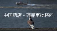 中國藥店－藥品審批將向重大專項和臨床短缺等領域傾斜
