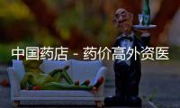 中國藥店－藥價高外資醫(yī)藥產(chǎn)品難進醫(yī)保目錄
