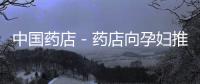 中國藥店－藥店向孕婦推薦禁用藥 家人及時發現避免悲劇