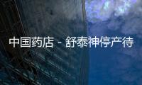 中國藥店－舒泰神停產待GMP認證 董秘稱不會斷貨