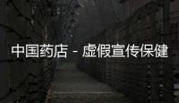 中國藥店－虛假宣傳保健食品功能 一藥店當事人被處罰