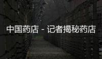 中國藥店－記者揭秘藥店“潛規(guī)則” 價(jià)格低的都放在藥架最下方