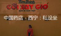中國藥店－西寧：私設坐堂行醫省城兩家藥店被處罰