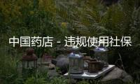 中國藥店－違規使用社保卡套現 10家藥店被取消醫保資格