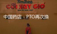中國藥店－PTO再次換帥，李從選重回工業(yè)企業(yè)