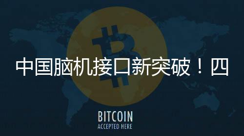 中國腦機接口新突破！四肢癱瘓14年患者實現用“意念”喝水